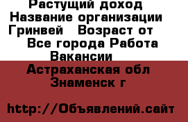 Растущий доход › Название организации ­ Гринвей › Возраст от ­ 18 - Все города Работа » Вакансии   . Астраханская обл.,Знаменск г.